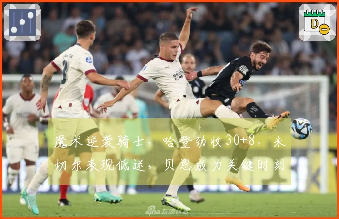 魔术逆袭骑士，哈登劲收30+8，米切尔表现低迷，贝恩成为关键时刻英雄