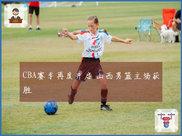 CBA赛季再度开启 山西男篮主场获胜