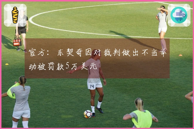 官方：东契奇因对裁判做出不当举动被罚款5万美元
