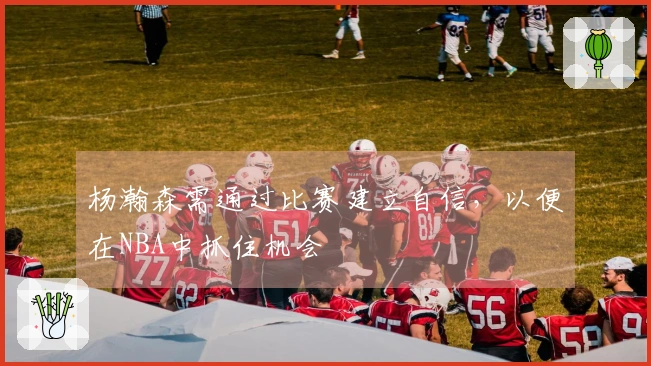 杨瀚森需通过比赛建立自信，以便在NBA中抓住机会