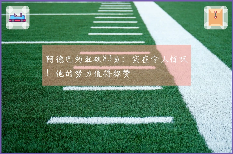 阿德巴约狂砍83分：实在令人惊叹！他的努力值得称赞