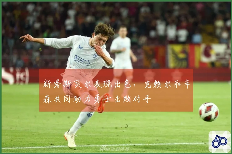新秀斯莫尔表现出色，克赖尔和辛森共同助力勇士击败对手