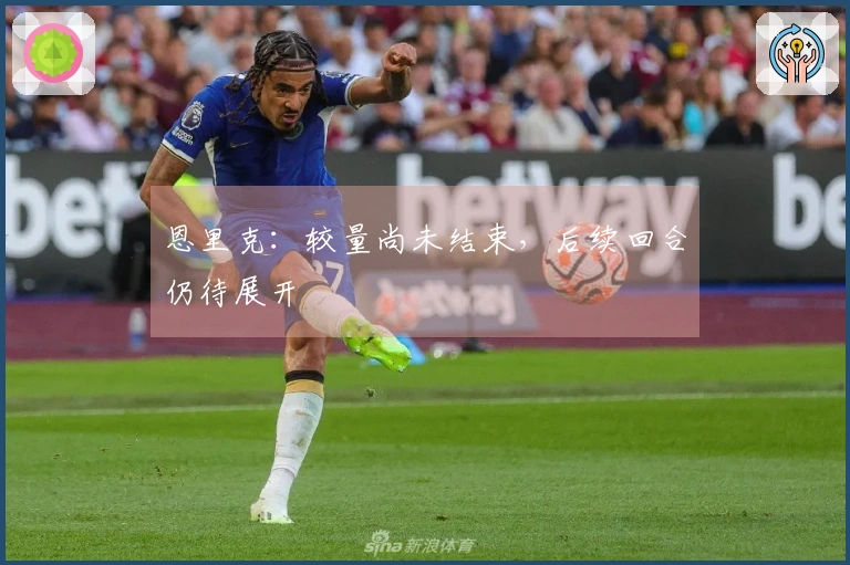 恩里克：较量尚未结束，后续回合仍待展开