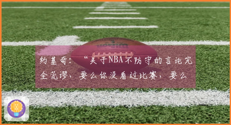 约基奇：“关于NBA不防守的言论完全荒谬，要么你没看过比赛，要么你根本不懂篮球。”
