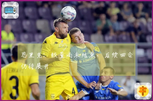 恩里克：较量尚未结束，后续回合仍待展开