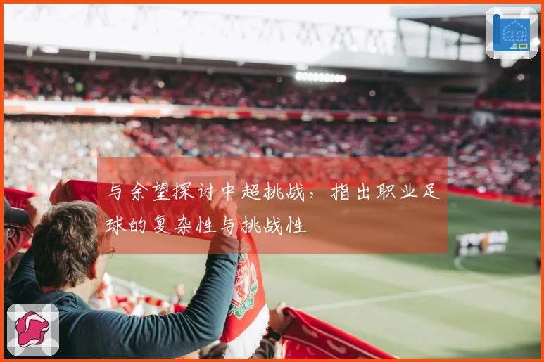 与余望探讨中超挑战，指出职业足球的复杂性与挑战性