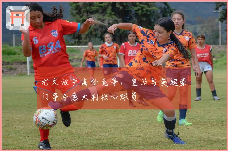尤文放弃高价竞争，皇马与英超豪门争夺意大利核心球员