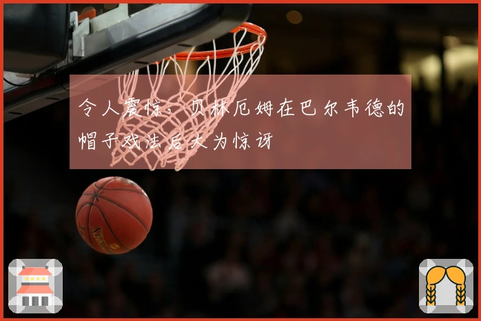 令人震惊，贝林厄姆在巴尔韦德的帽子戏法后大为惊讶