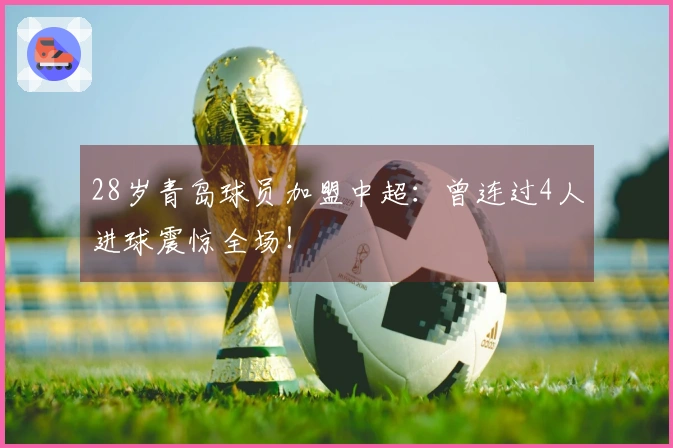 28岁青岛球员加盟中超：曾连过4人进球震惊全场！