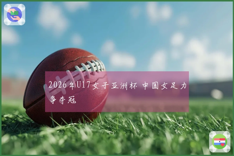 2026年U17女子亚洲杯 中国女足力争夺冠