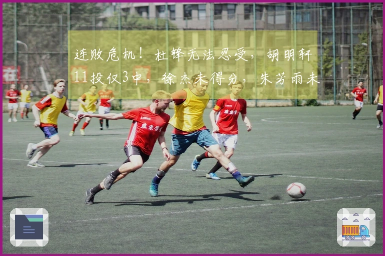 连败危机！杜锋无法忍受，胡明轩11投仅3中，徐杰未得分，朱芳雨未能引援助力
