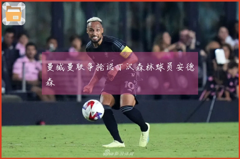 曼城曼联争抢诺丁汉森林球员安德森