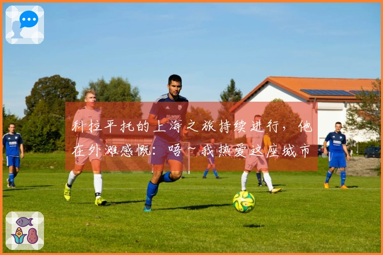 科拉平托的上海之旅持续进行，他在外滩感慨：唔～我热爱这座城市！