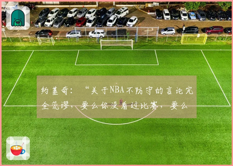 约基奇：“关于NBA不防守的言论完全荒谬，要么你没看过比赛，要么你根本不懂篮球。”