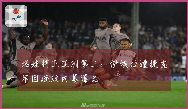 诺娃捍卫亚洲第三，伊埃拉遭捷克军团连败内幕曝光