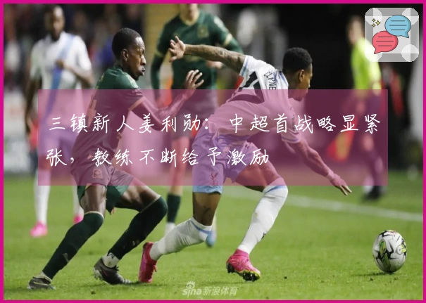 三镇新人姜利勋：中超首战略显紧张，教练不断给予激励