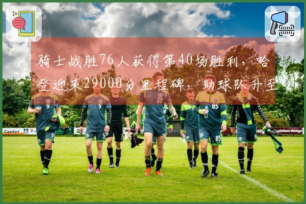 骑士战胜76人获得第40场胜利，哈登迎来29000分里程碑，助球队升至东部第四。