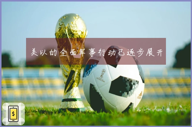 美以的全面军事行动已逐步展开