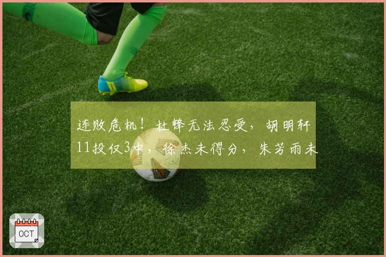 连败危机！杜锋无法忍受，胡明轩11投仅3中，徐杰未得分，朱芳雨未能引援助力
