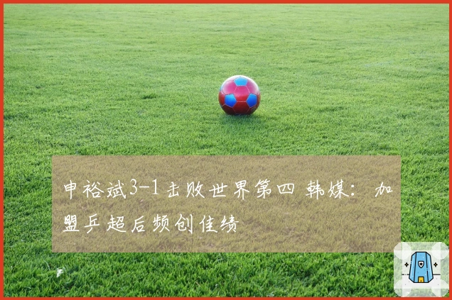 申裕斌3-1击败世界第四 韩媒：加盟乒超后频创佳绩