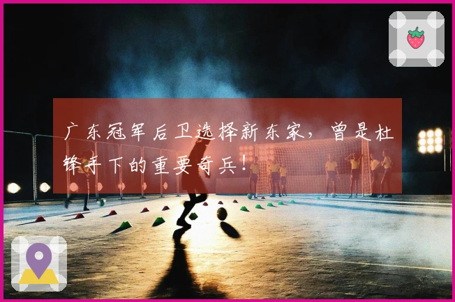 广东冠军后卫选择新东家，曾是杜锋手下的重要奇兵！