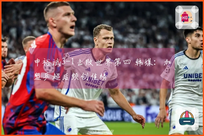 申裕斌3-1击败世界第四 韩媒：加盟乒超后频创佳绩