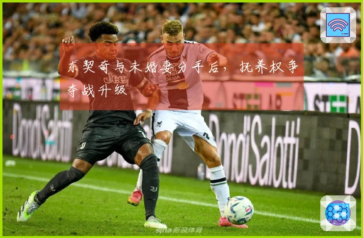 东契奇与未婚妻分手后，抚养权争夺战升级