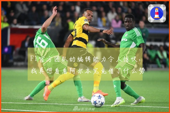 F1官方团队的编辑能力令人惊叹，我真想看看阿尔本究竟借了什么势。