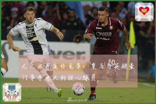 尤文放弃高价竞争，皇马与英超豪门争夺意大利核心球员