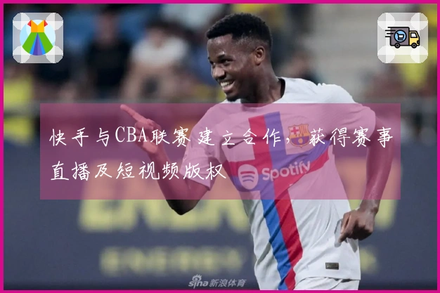 快手与CBA联赛建立合作，获得赛事直播及短视频版权